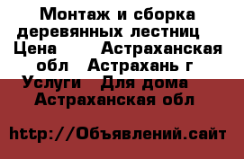 Монтаж и сборка деревянных лестниц. › Цена ­ 1 - Астраханская обл., Астрахань г. Услуги » Для дома   . Астраханская обл.